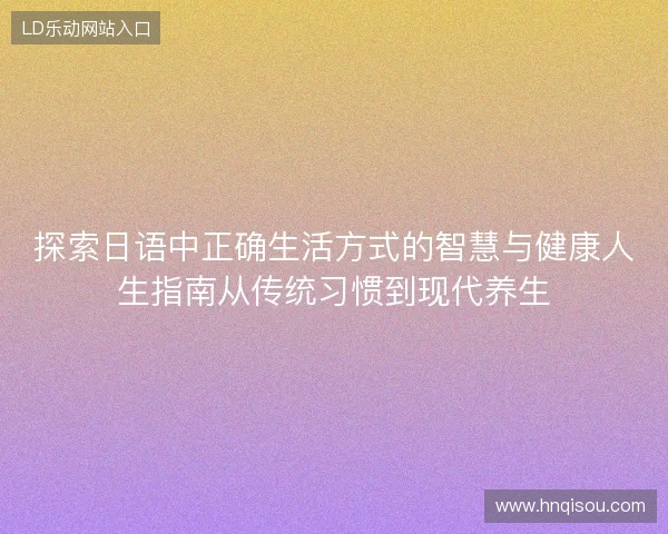 探索日语中正确生活方式的智慧与健康人生指南从传统习惯到现代养生 探索日语中正确生活方式的智慧与健康人生指南从传统习惯到现代养生