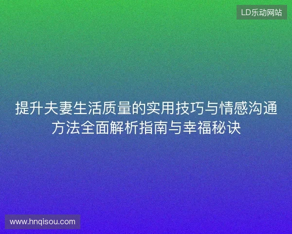 提升夫妻生活质量的实用技巧与情感沟通方法全面解析指南与幸福秘诀 提升夫妻生活质量的实用技巧与情感沟通方法全面解析指南与幸福秘诀