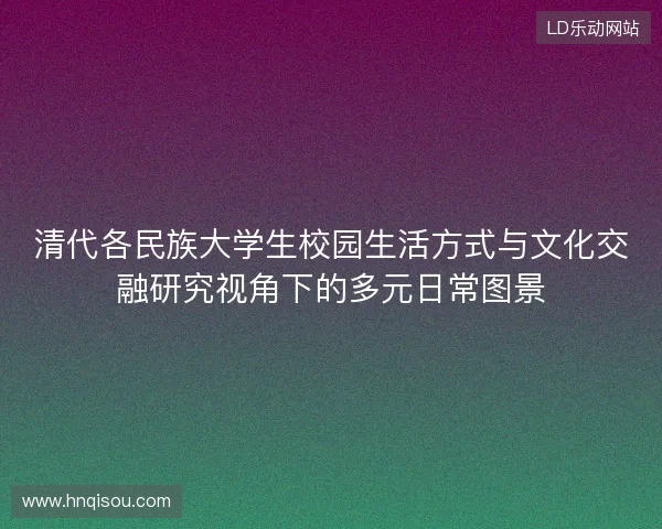 清代各民族大学生校园生活方式与文化交融研究视角下的多元日常图景